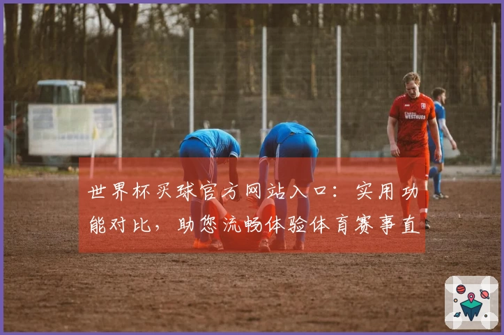 世界杯买球官方网站入口：实用功能对比，助您流畅体验体育赛事直播