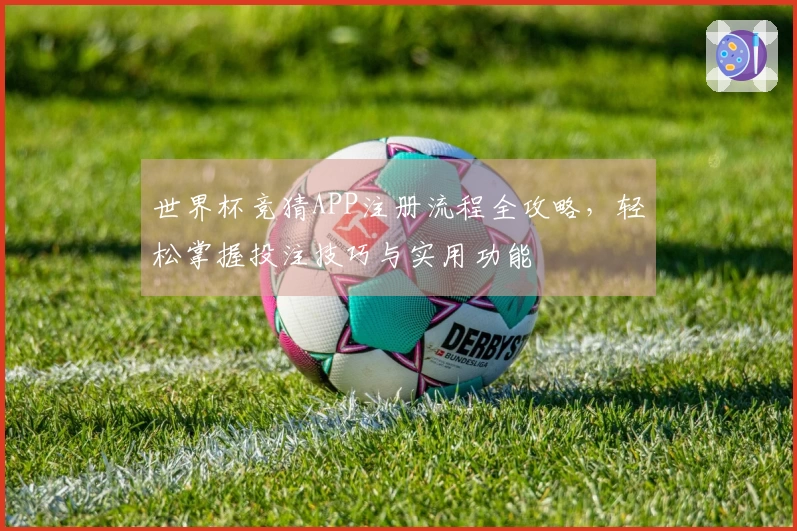 世界杯竞猜APP注册流程全攻略，轻松掌握投注技巧与实用功能