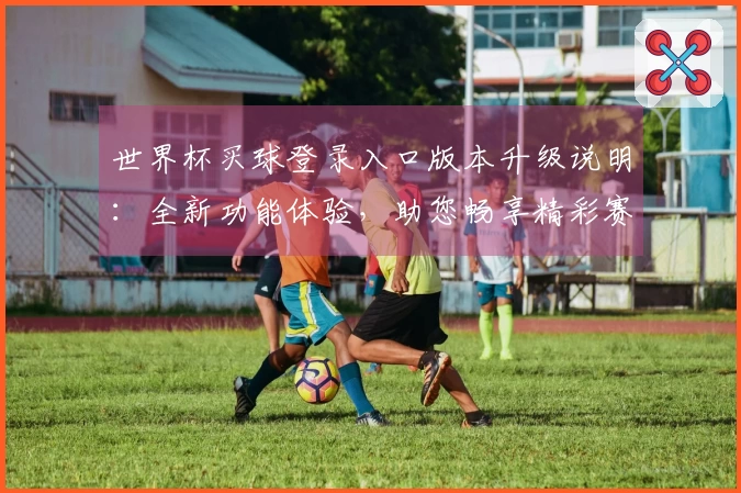 世界杯买球登录入口版本升级说明：全新功能体验，助您畅享精彩赛事直播