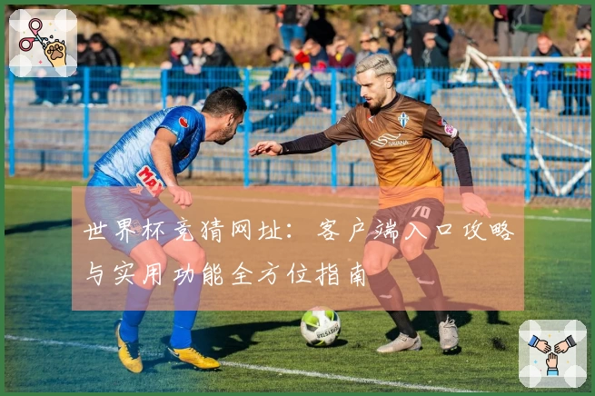 世界杯竞猜网址：客户端入口攻略与实用功能全方位指南