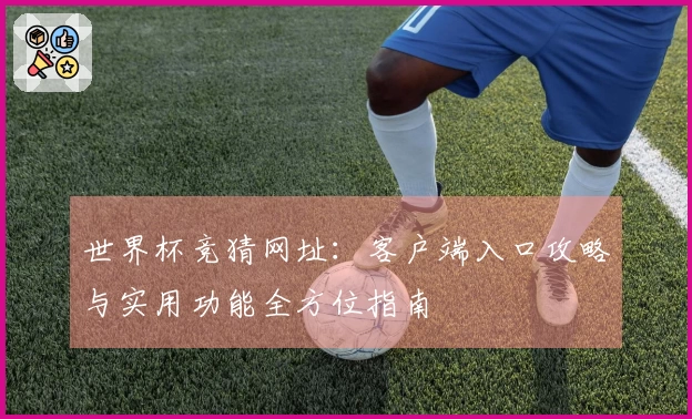 世界杯竞猜网址：客户端入口攻略与实用功能全方位指南